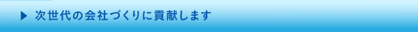 次世代の会社づくりに貢献します。